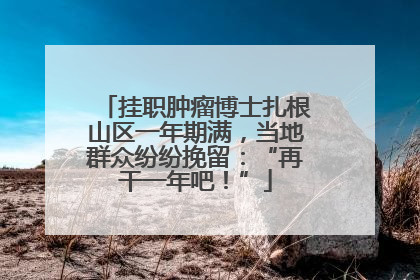 挂职肿瘤博士扎根山区一年期满，当地群众纷纷挽留：“再干一年吧！”