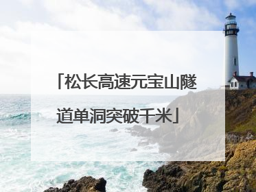 松长高速元宝山隧道单洞突破千米