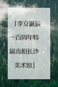 李立诞辰一百周年特展亮相长沙美术馆