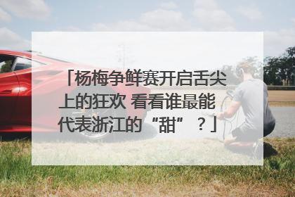 杨梅争鲜赛开启舌尖上的狂欢 看看谁最能代表浙江的“甜”？