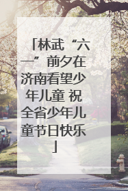 林武“六一”前夕在济南看望少年儿童 祝全省少年儿童节日快乐