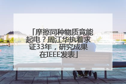 摩擦同种物质竟能起电？周江华执着求证33年，研究成果在IEEE发表