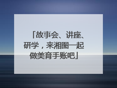 故事会、讲座、研学，来湘图一起做美育手账吧