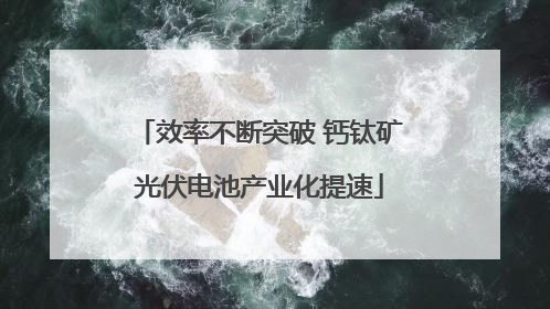 效率不断突破 钙钛矿光伏电池产业化提速