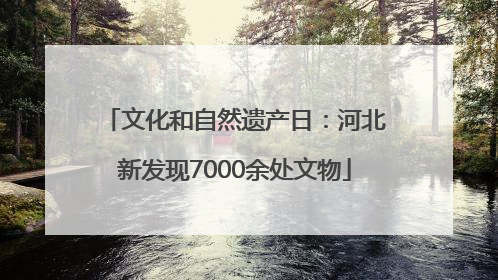 文化和自然遗产日：河北新发现7000余处文物