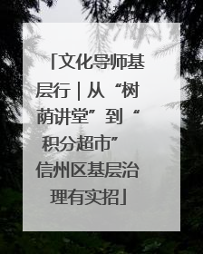 文化导师基层行｜从“树荫讲堂”到“积分超市” 信州区基层治理有实招