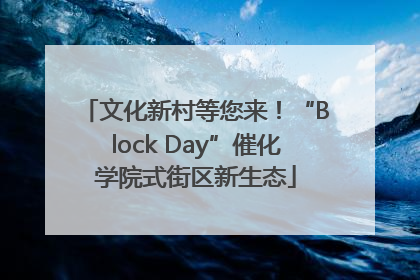 文化新村等您来！“Block Day”催化学院式街区新生态