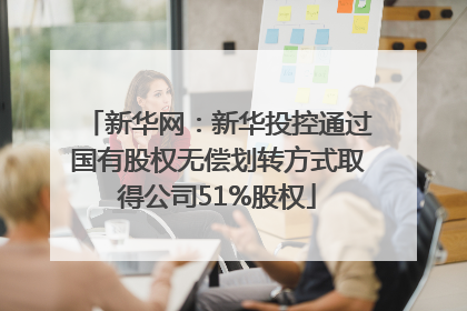 新华网：新华投控通过国有股权无偿划转方式取得公司51%股权