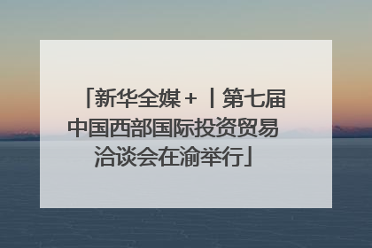 新华全媒＋丨第七届中国西部国际投资贸易洽谈会在渝举行