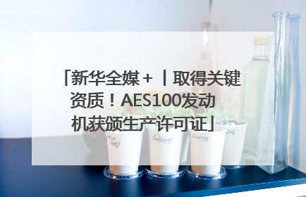新华全媒＋丨取得关键资质！AES100发动机获颁生产许可证