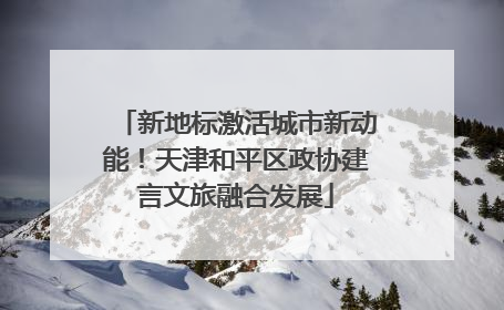 新地标激活城市新动能！天津和平区政协建言文旅融合发展
