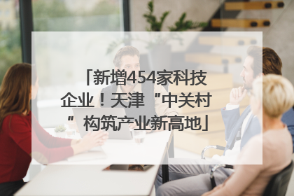 新增454家科技企业！天津“中关村”构筑产业新高地