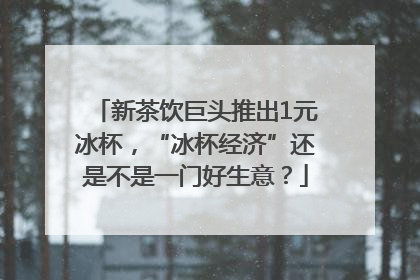 新茶饮巨头推出1元冰杯，“冰杯经济”还是不是一门好生意？