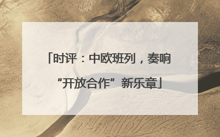 时评：中欧班列，奏响“开放合作”新乐章