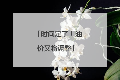 时间定了！油价又将调整
