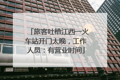 旅客吐槽江西一火车站开门太晚，工作人员：有营业时间