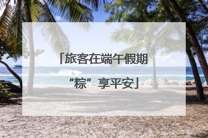 旅客在端午假期“粽”享平安