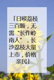 日啖荔枝三百颗，无需“长作岭南人”，长沙荔枝大量上市，价格亲民