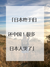 日本终于归还中国！很多日本人哭了
