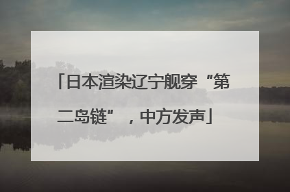 日本渲染辽宁舰穿“第二岛链”，中方发声