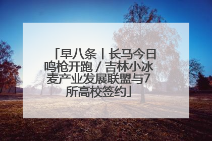 早八条丨长马今日鸣枪开跑／吉林小冰麦产业发展联盟与7所高校签约