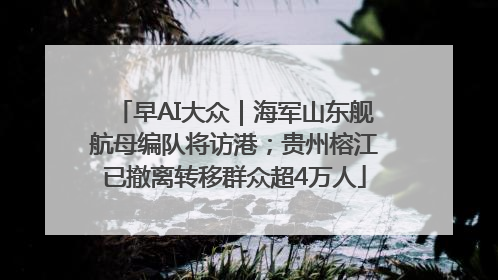早AI大众｜海军山东舰航母编队将访港；贵州榕江已撤离转移群众超4万人