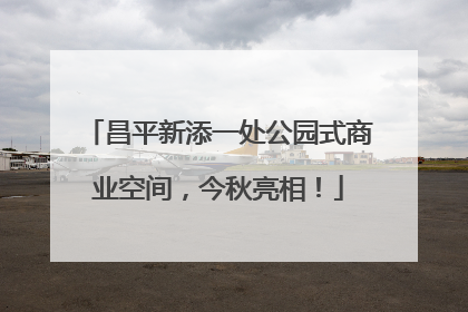 昌平新添一处公园式商业空间，今秋亮相！