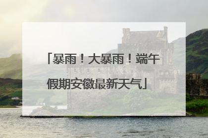 暴雨！大暴雨！端午假期安徽最新天气