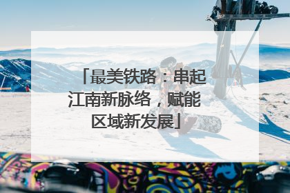 最美铁路：串起江南新脉络，赋能区域新发展