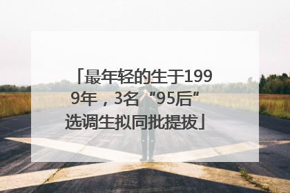 最年轻的生于1999年，3名“95后”选调生拟同批提拔