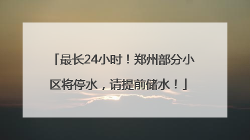 最长24小时！郑州部分小区将停水，请提前储水！