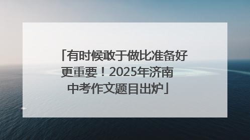 有时候敢于做比准备好更重要！2025年济南中考作文题目出炉