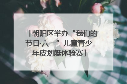 朝阳区举办“我们的节日·六一”儿童青少年皮划艇体验赛