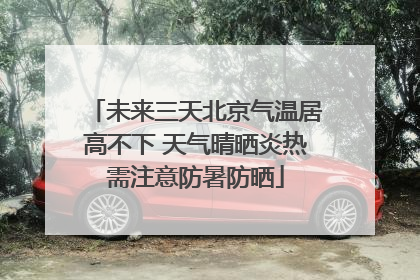 未来三天北京气温居高不下 天气晴晒炎热需注意防暑防晒