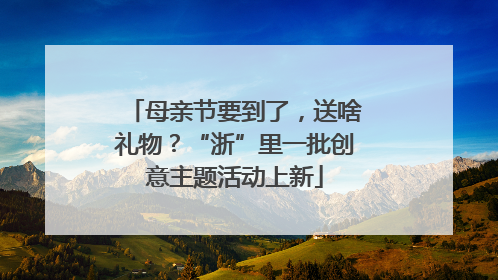 母亲节要到了，送啥礼物？“浙”里一批创意主题活动上新