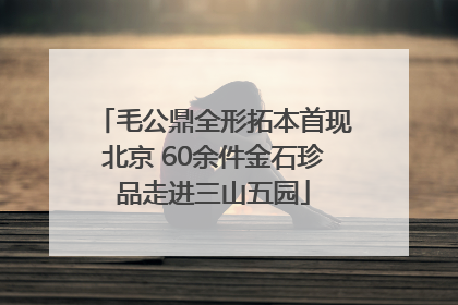 毛公鼎全形拓本首现北京 60余件金石珍品走进三山五园