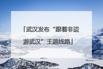 武汉发布“跟着非遗游武汉”主题线路