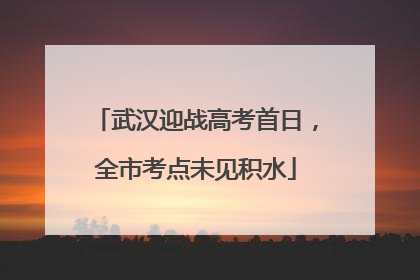武汉迎战高考首日，全市考点未见积水
