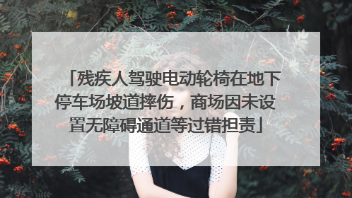 残疾人驾驶电动轮椅在地下停车场坡道摔伤，商场因未设置无障碍通道等过错担责