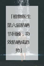 植物医生第六届防晒节回顾，功效防晒成趋势