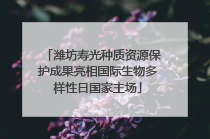 潍坊寿光种质资源保护成果亮相国际生物多样性日国家主场