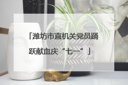 潍坊市直机关党员踊跃献血庆“七一”