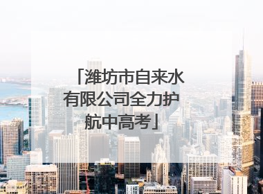 潍坊市自来水有限公司全力护航中高考