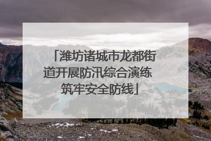潍坊诸城市龙都街道开展防汛综合演练 筑牢安全防线