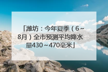 潍坊：今年夏季（6～8月）全市预测平均降水量430～470毫米