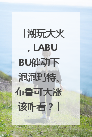 潮玩大火，LABUBU催动下泡泡玛特、布鲁可大涨该咋看？