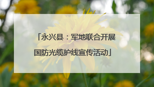永兴县：军地联合开展国防光缆护线宣传活动