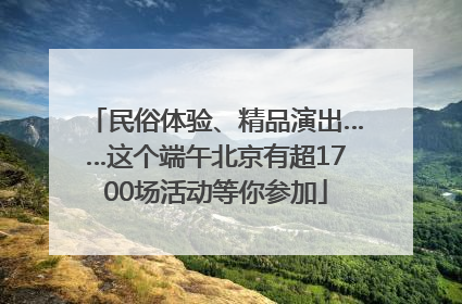 民俗体验、精品演出……这个端午北京有超1700场活动等你参加
