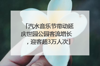 汽水音乐节带动延庆世园公园客流增长，迎客超3万人次