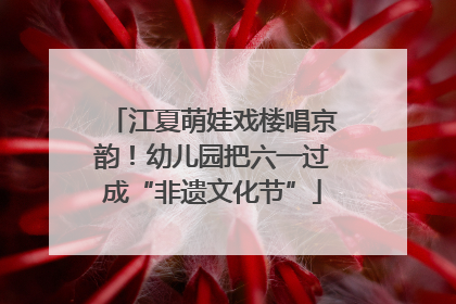 江夏萌娃戏楼唱京韵！幼儿园把六一过成“非遗文化节”
